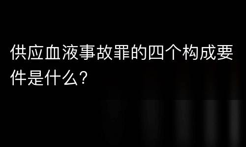 供应血液事故罪的四个构成要件是什么?