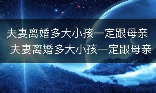 夫妻离婚多大小孩一定跟母亲 夫妻离婚多大小孩一定跟母亲一起