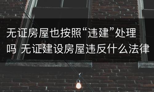 无证房屋也按照“违建”处理吗 无证建设房屋违反什么法律法规