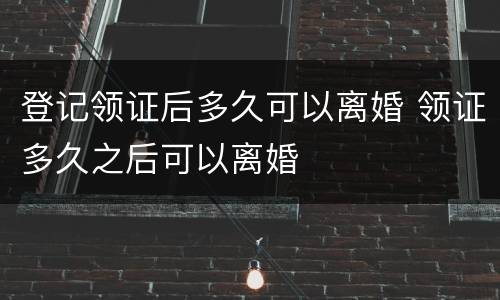 登记领证后多久可以离婚 领证多久之后可以离婚