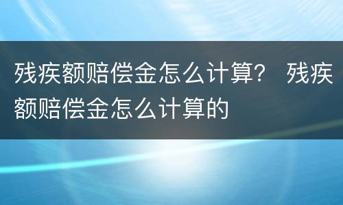残疾额赔偿金怎么计算？ 残疾额赔偿金怎么计算的