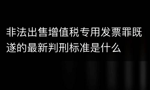非法出售增值税专用发票罪既遂的最新判刑标准是什么