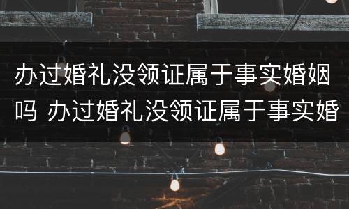 办过婚礼没领证属于事实婚姻吗 办过婚礼没领证属于事实婚姻吗