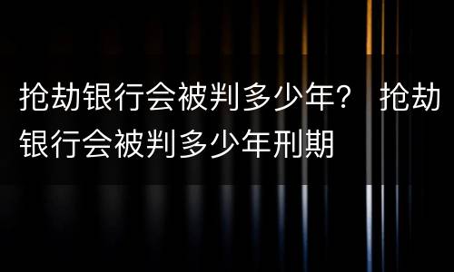 抢劫银行会被判多少年？ 抢劫银行会被判多少年刑期