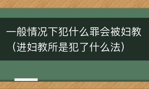 一般情况下犯什么罪会被妇教（进妇教所是犯了什么法）