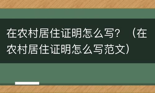 在农村居住证明怎么写？（在农村居住证明怎么写范文）