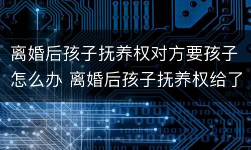 离婚后孩子抚养权对方要孩子怎么办 离婚后孩子抚养权给了男方怎么要回