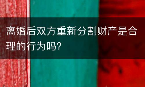 离婚后双方重新分割财产是合理的行为吗？