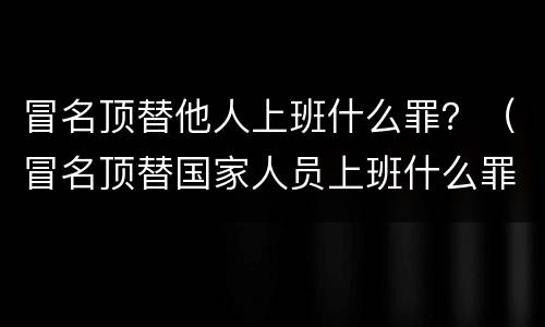 冒名顶替他人上班什么罪？（冒名顶替国家人员上班什么罪）