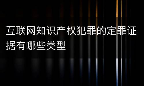 互联网知识产权犯罪的定罪证据有哪些类型