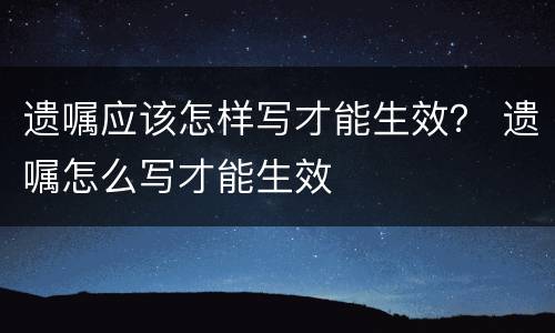 遗嘱应该怎样写才能生效？ 遗嘱怎么写才能生效