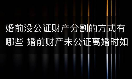 婚前没公证财产分割的方式有哪些 婚前财产未公证离婚时如何分配