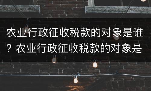 农业行政征收税款的对象是谁? 农业行政征收税款的对象是谁定的