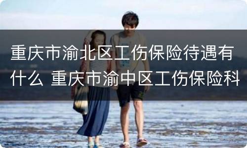 重庆市渝北区工伤保险待遇有什么 重庆市渝中区工伤保险科电话