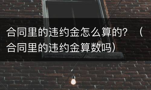 合同里的违约金怎么算的？（合同里的违约金算数吗）