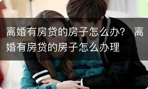 离婚有房贷的房子怎么办？ 离婚有房贷的房子怎么办理