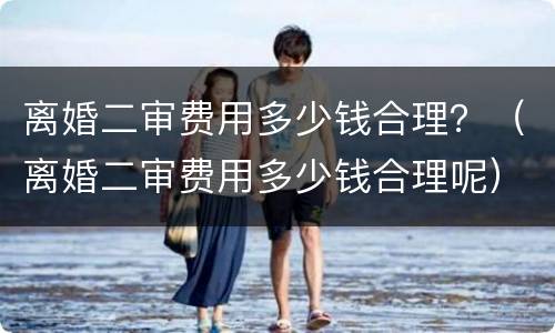 离婚二审费用多少钱合理？（离婚二审费用多少钱合理呢）