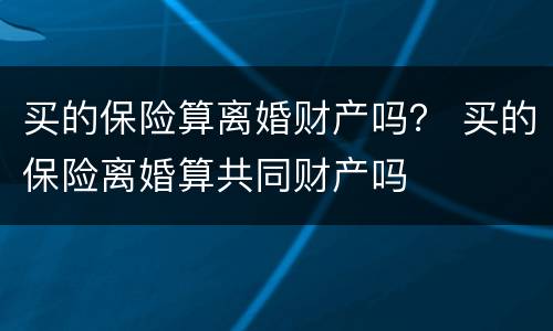 买的保险算离婚财产吗？ 买的保险离婚算共同财产吗