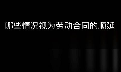 哪些情况视为劳动合同的顺延
