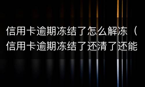 信用卡逾期冻结了怎么解冻（信用卡逾期冻结了还清了还能用吗）
