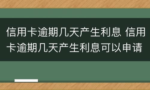信用卡逾期几天产生利息 信用卡逾期几天产生利息可以申请减免吗
