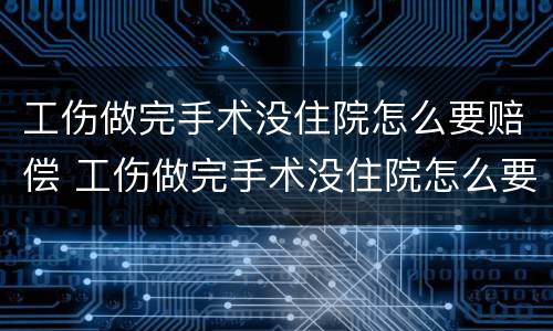 工伤做完手术没住院怎么要赔偿 工伤做完手术没住院怎么要赔偿呢