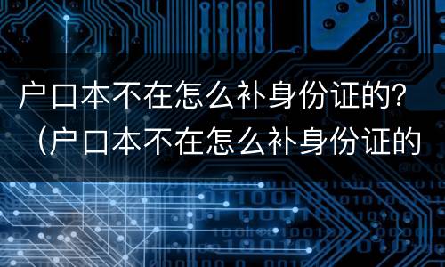 户口本不在怎么补身份证的？（户口本不在怎么补身份证的证件）
