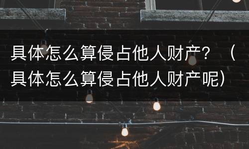 具体怎么算侵占他人财产？（具体怎么算侵占他人财产呢）