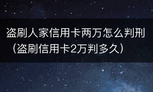 盗刷人家信用卡两万怎么判刑（盗刷信用卡2万判多久）