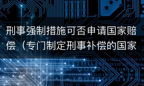 刑事强制措施可否申请国家赔偿（专门制定刑事补偿的国家）