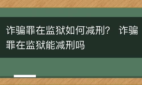 诈骗罪在监狱如何减刑？ 诈骗罪在监狱能减刑吗