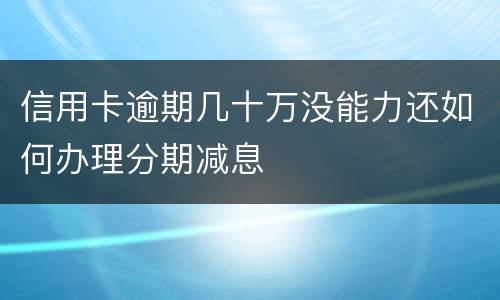 信用卡逾期几十万没能力还如何办理分期减息