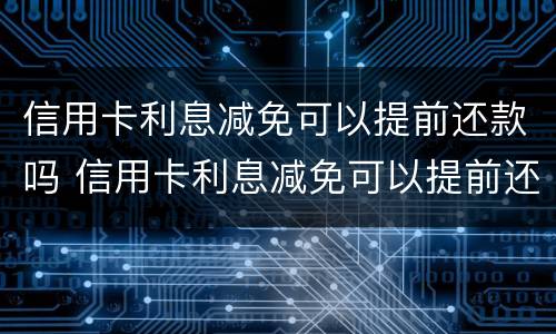 信用卡利息减免可以提前还款吗 信用卡利息减免可以提前还款吗多少钱