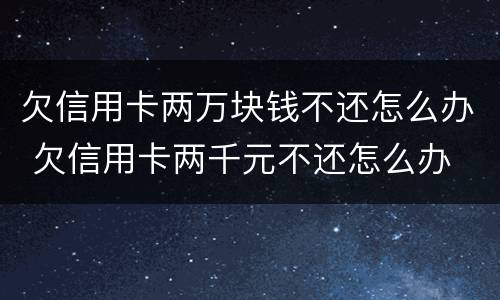 欠信用卡两万块钱不还怎么办 欠信用卡两千元不还怎么办