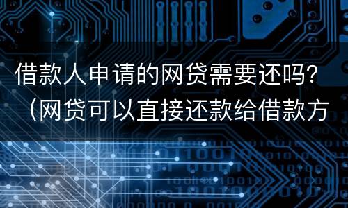 借款人申请的网贷需要还吗？（网贷可以直接还款给借款方吗）