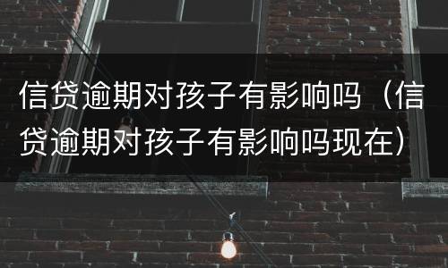信贷逾期对孩子有影响吗（信贷逾期对孩子有影响吗现在）