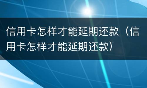 信用卡怎样才能延期还款（信用卡怎样才能延期还款）