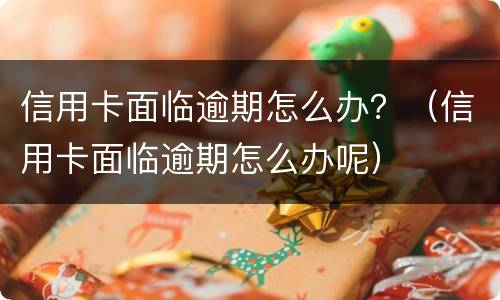 信用卡面临逾期怎么办？（信用卡面临逾期怎么办呢）