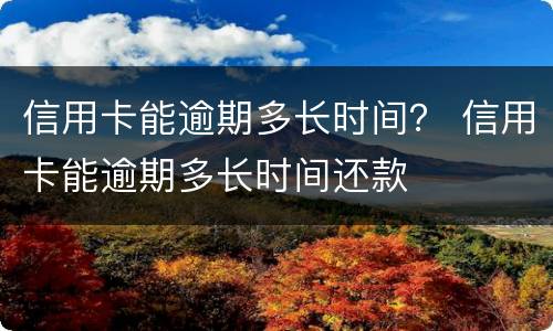 信用卡能逾期多长时间？ 信用卡能逾期多长时间还款