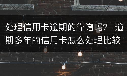 处理信用卡逾期的靠谱吗？ 逾期多年的信用卡怎么处理比较好