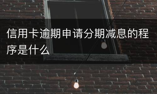 信用卡逾期申请分期减息的程序是什么