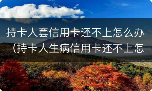 持卡人套信用卡还不上怎么办（持卡人生病信用卡还不上怎么办）