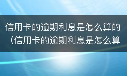 信用卡的逾期利息是怎么算的（信用卡的逾期利息是怎么算的呢）