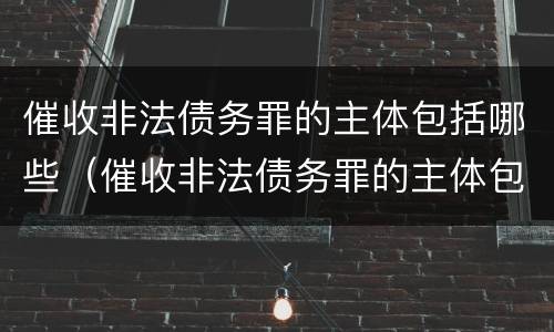 催收非法债务罪的主体包括哪些（催收非法债务罪的主体包括哪些）