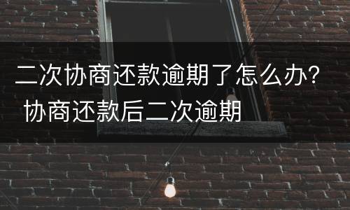 二次协商还款逾期了怎么办？ 协商还款后二次逾期