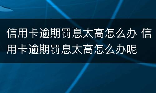 信用卡逾期罚息太高怎么办 信用卡逾期罚息太高怎么办呢