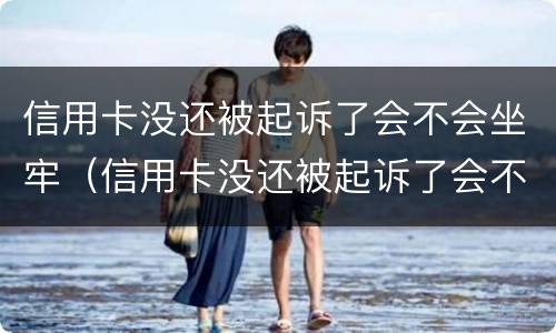 信用卡没还被起诉了会不会坐牢（信用卡没还被起诉了会不会坐牢了）
