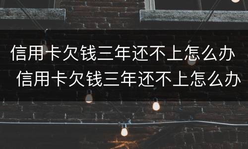 信用卡欠钱三年还不上怎么办 信用卡欠钱三年还不上怎么办?