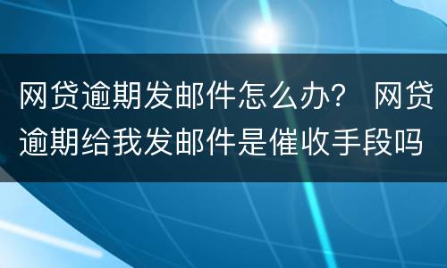 网贷逾期发邮件怎么办？ 网贷逾期给我发邮件是催收手段吗