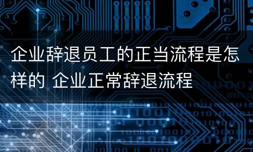企业辞退员工的正当流程是怎样的 企业正常辞退流程